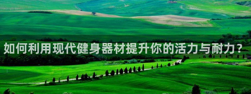征途国际娱乐首页官网下载:如何利用现代健身器材提升你的活力与